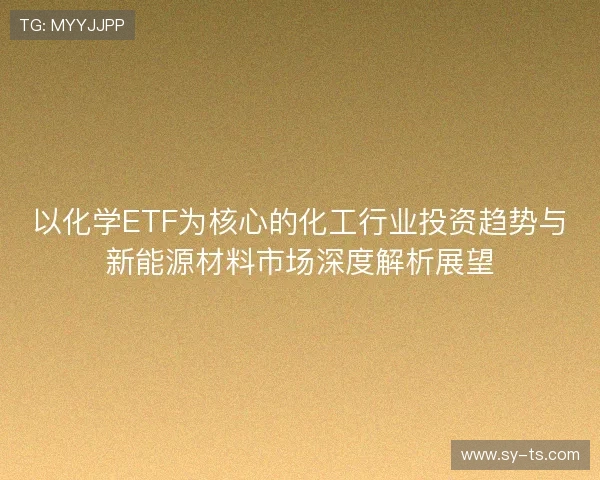 以化学ETF为核心的化工行业投资趋势与新能源材料市场深度解析展望