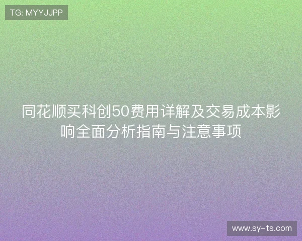 同花顺买科创50费用详解及交易成本影响全面分析指南与注意事项