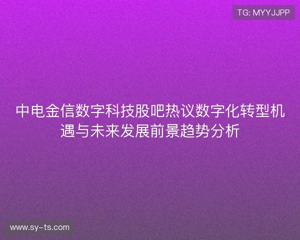 中电金信数字科技股吧热议数字化转型机遇与未来发展前景趋势分析